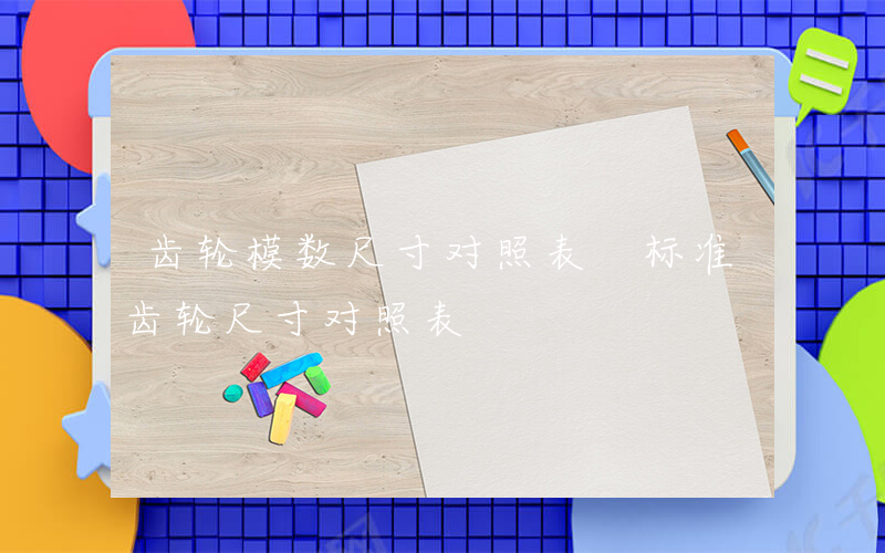齿轮模数尺寸对照表 标准齿轮尺寸对照表